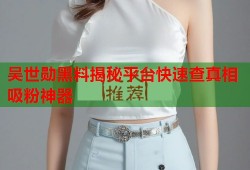 吴世勋黑料揭秘平台快速查真相吸粉神器