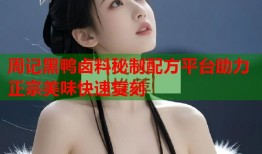 周记黑鸭卤料秘制配方平台助力正宗美味快速复刻