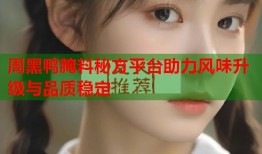 周黑鸭腌料秘方平台助力风味升级与品质稳定