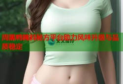 周黑鸭腌料秘方平台助力风味升级与品质稳定