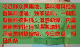 吃瓜群众聚集地，黑料爆料抢先看黑料速递，独家猛料，一键吃瓜黑料挖掘机，追踪劲爆，内幕揭秘黑料社区，匿名爆料，大胆开麦黑料热搜榜，今日吃瓜，明日头条