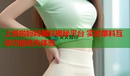 上班啦妈妈黑料揭秘平台 实时爆料互动功能抢先体验