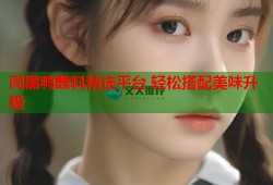 周黑鸭蘸料精选平台 轻松搭配美味升级
