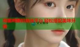 周黑鸭蘸料精选平台 轻松搭配美味升级