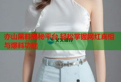 亦山黑料揭秘平台 轻松掌握网红真相与爆料功能