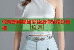 倪妮黑料揭秘平台助你轻松扒真相