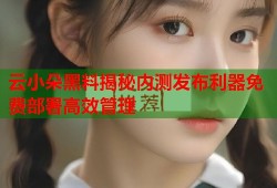 云小朵黑料揭秘内测发布利器免费部署高效管理