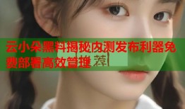 云小朵黑料揭秘内测发布利器免费部署高效管理