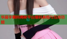 华晨宇黑料揭秘平台爆料真相与互动功能