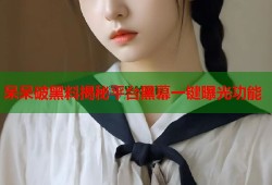 呆呆破黑料揭秘平台黑幕一键曝光功能