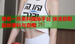 博君一肖黑料揭秘平台 快速获取最新爆料与真相