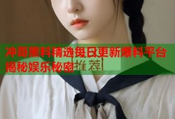 冲哥黑料精选每日更新爆料平台揭秘娱乐秘密