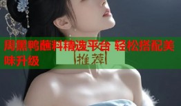 周黑鸭蘸料精选平台 轻松搭配美味升级