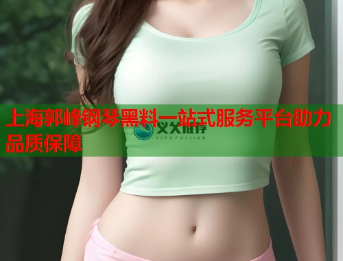 上海郭峰钢琴黑料一站式服务平台助力品质保障
