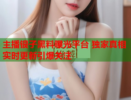 主播银子黑料曝光平台 独家真相实时更新引爆关注
