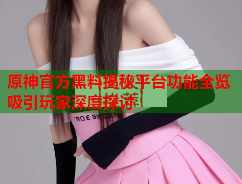 原神官方黑料揭秘平台功能全览吸引玩家深度探讨