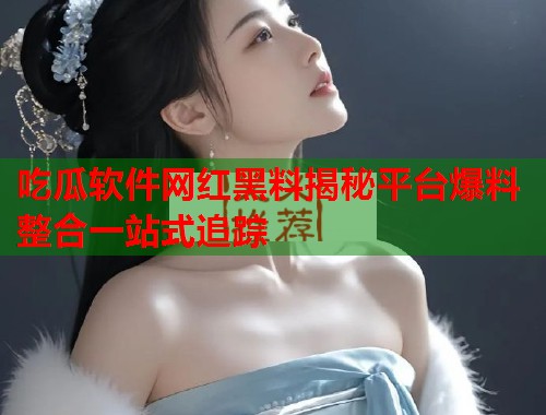 吃瓜软件网红黑料揭秘平台爆料整合一站式追踪