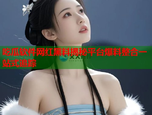吃瓜软件网红黑料揭秘平台爆料整合一站式追踪