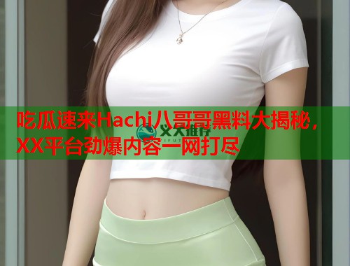 吃瓜速来Hachi八哥哥黑料大揭秘，XX平台劲爆内容一网打尽