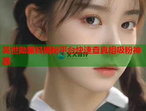 吴世勋黑料揭秘平台快速查真相吸粉神器
