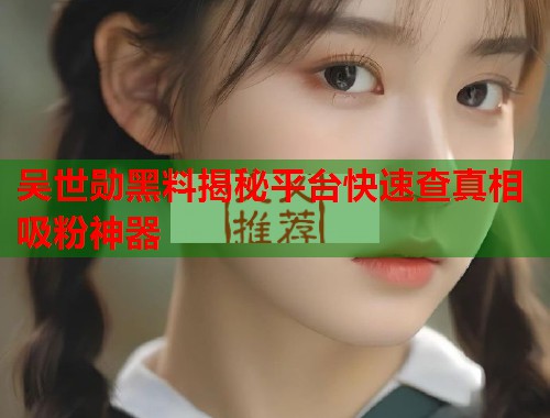 吴世勋黑料揭秘平台快速查真相吸粉神器