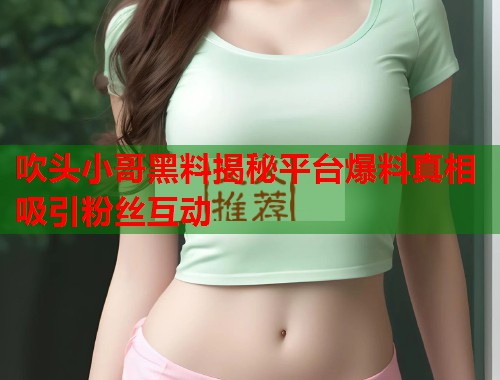 吹头小哥黑料揭秘平台爆料真相吸引粉丝互动