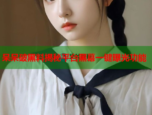 呆呆破黑料揭秘平台黑幕一键曝光功能