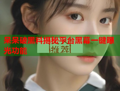 呆呆破黑料揭秘平台黑幕一键曝光功能