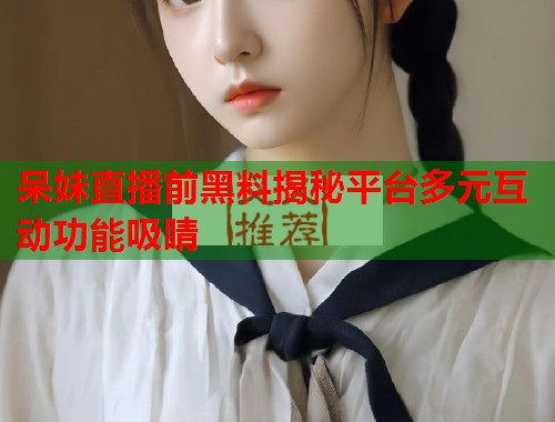 呆妹直播前黑料揭秘平台多元互动功能吸睛