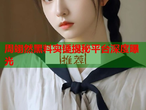 周翊然黑料实锤揭秘平台深度曝光