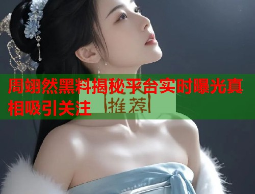 周翊然黑料揭秘平台实时曝光真相吸引关注
