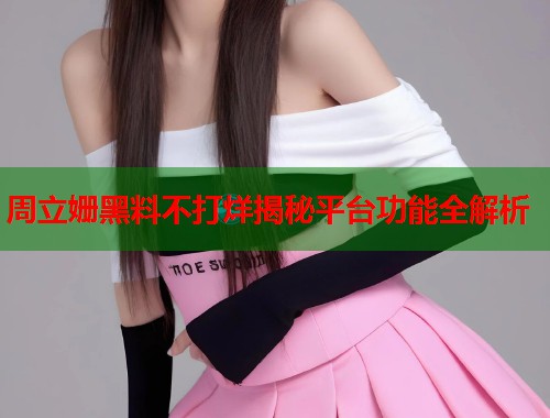周立姗黑料不打烊揭秘平台功能全解析