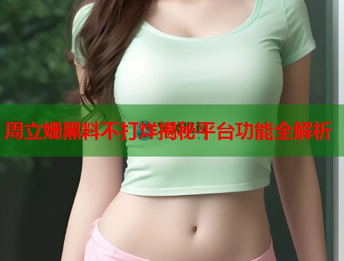 周立姗黑料不打烊揭秘平台功能全解析
