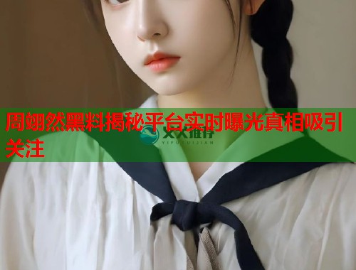 周翊然黑料揭秘平台实时曝光真相吸引关注