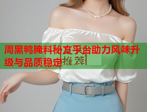 周黑鸭腌料秘方平台助力风味升级与品质稳定