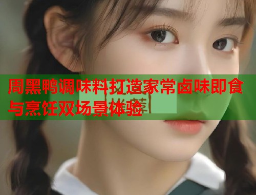 周黑鸭调味料打造家常卤味即食与烹饪双场景体验