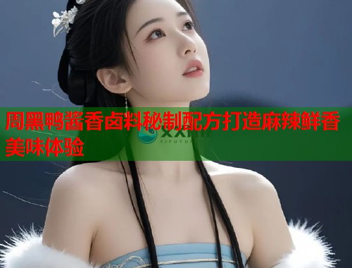 周黑鸭酱香卤料秘制配方打造麻辣鲜香美味体验