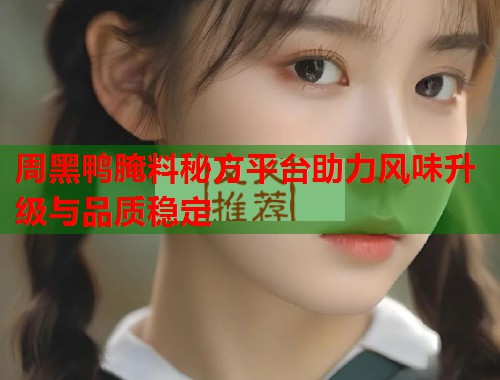 周黑鸭腌料秘方平台助力风味升级与品质稳定