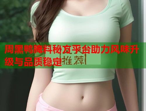 周黑鸭腌料秘方平台助力风味升级与品质稳定