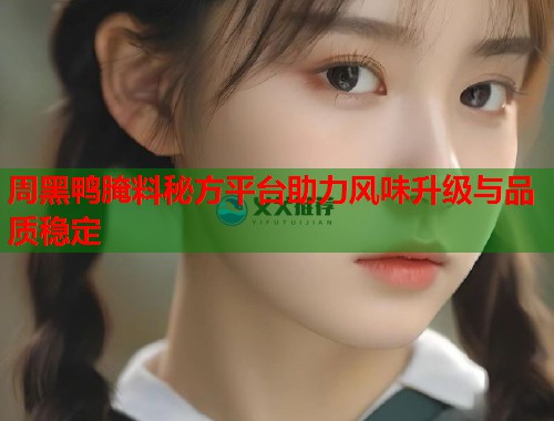 周黑鸭腌料秘方平台助力风味升级与品质稳定