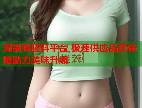 周黑鸭胚料平台 极速供应品质保障助力美味升级