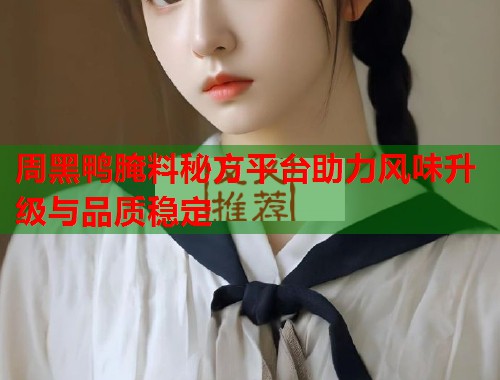 周黑鸭腌料秘方平台助力风味升级与品质稳定