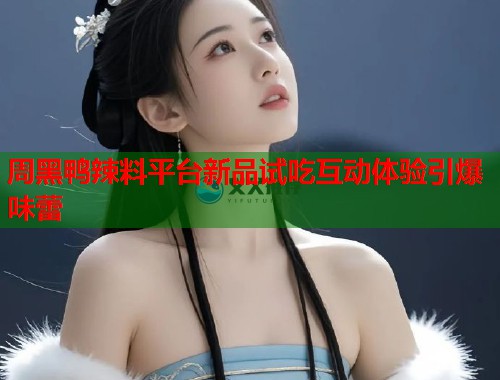 周黑鸭辣料平台新品试吃互动体验引爆味蕾