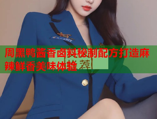 周黑鸭酱香卤料秘制配方打造麻辣鲜香美味体验