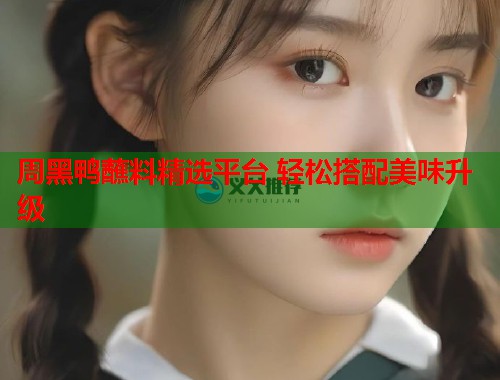 周黑鸭蘸料精选平台 轻松搭配美味升级