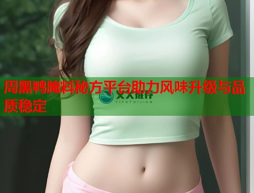 周黑鸭腌料秘方平台助力风味升级与品质稳定