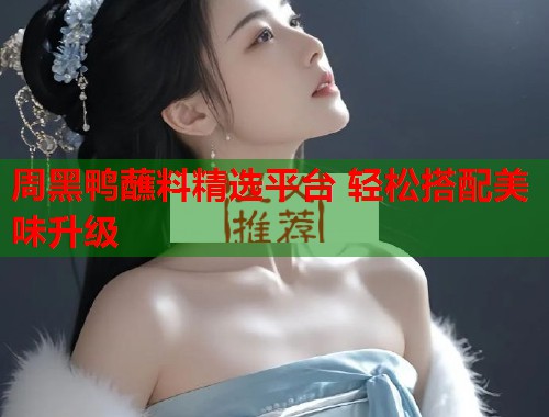 周黑鸭蘸料精选平台 轻松搭配美味升级