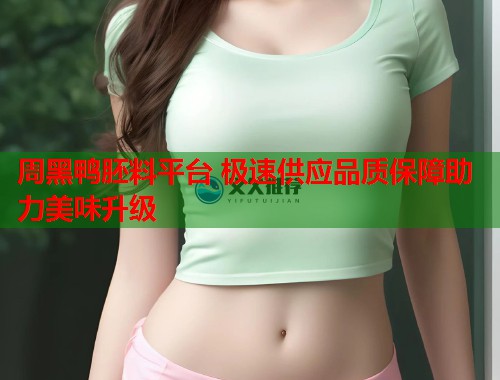 周黑鸭胚料平台 极速供应品质保障助力美味升级