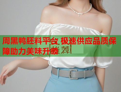 周黑鸭胚料平台 极速供应品质保障助力美味升级