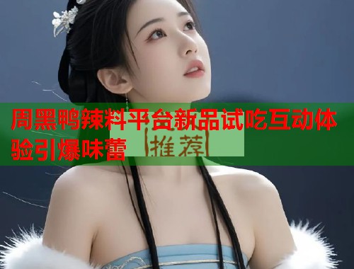周黑鸭辣料平台新品试吃互动体验引爆味蕾